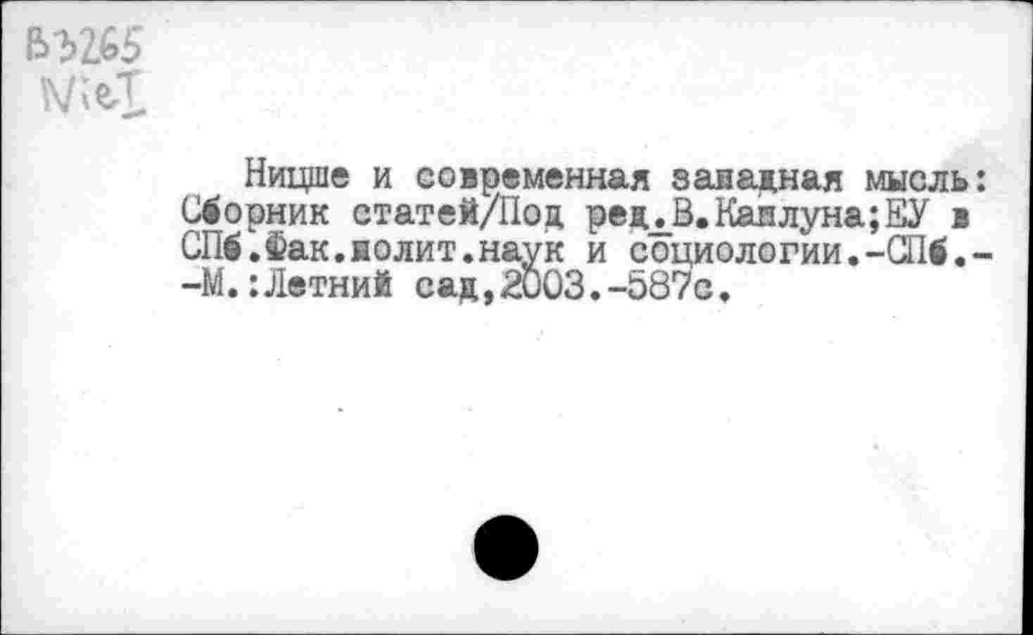 ﻿&3265
Ницше и современная западная мысль: Сборник статей/Поц ре д_ЛЗ. Каплуна; ЕУ в СПб.Фак.нолит.наук и социологии.-СПб.--М.:Летний сад,2003.-087с.